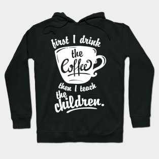 Cute Funny Teacher Tshirt - First I Drink the Coffee Teach Hoodie